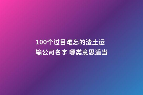 100个过目难忘的渣土运输公司名字 哪类意思适当-第1张-公司起名-玄机派